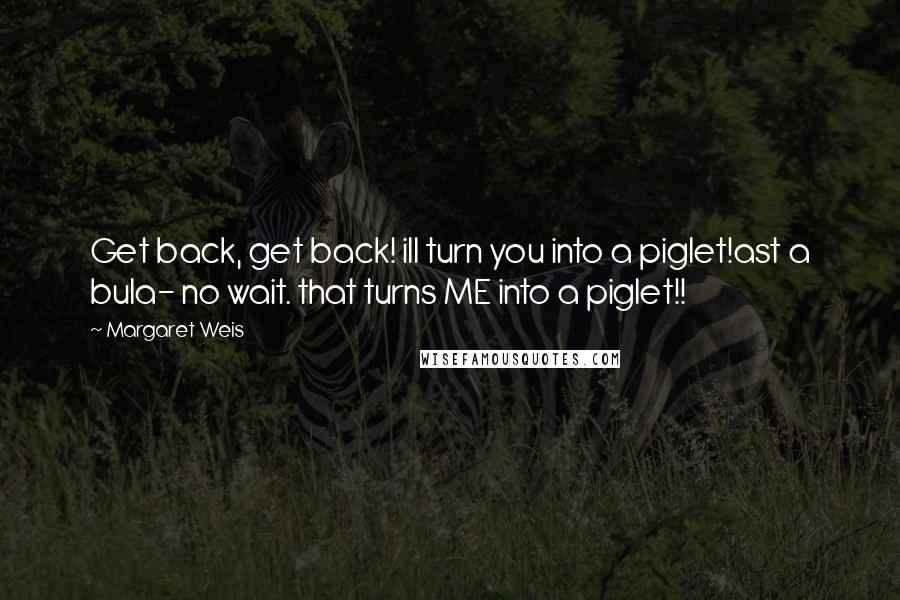 Margaret Weis Quotes: Get back, get back! ill turn you into a piglet!ast a bula- no wait. that turns ME into a piglet!!