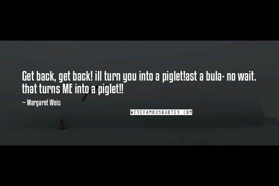 Margaret Weis Quotes: Get back, get back! ill turn you into a piglet!ast a bula- no wait. that turns ME into a piglet!!