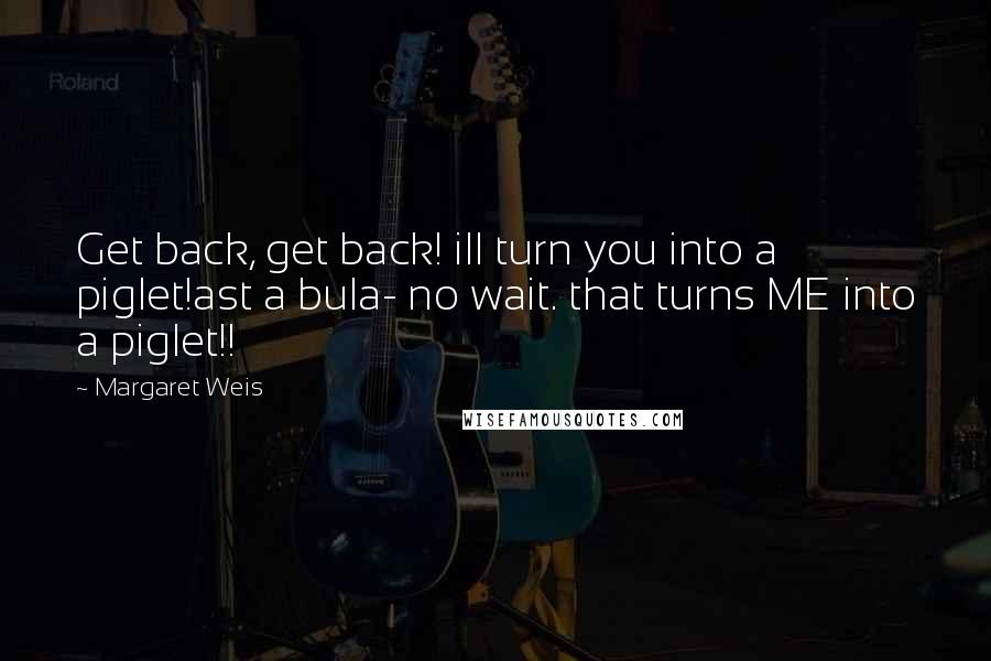 Margaret Weis Quotes: Get back, get back! ill turn you into a piglet!ast a bula- no wait. that turns ME into a piglet!!