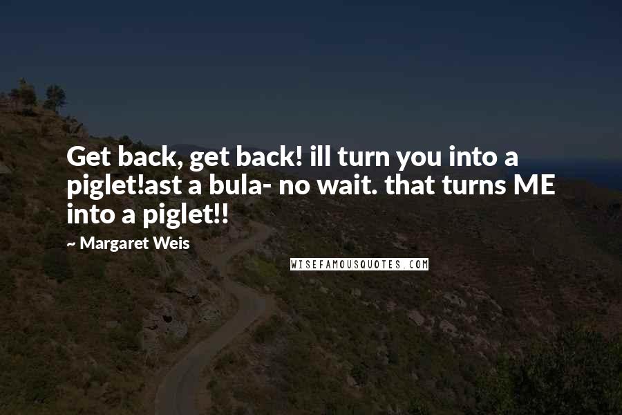 Margaret Weis Quotes: Get back, get back! ill turn you into a piglet!ast a bula- no wait. that turns ME into a piglet!!