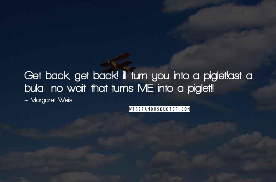 Margaret Weis Quotes: Get back, get back! ill turn you into a piglet!ast a bula- no wait. that turns ME into a piglet!!