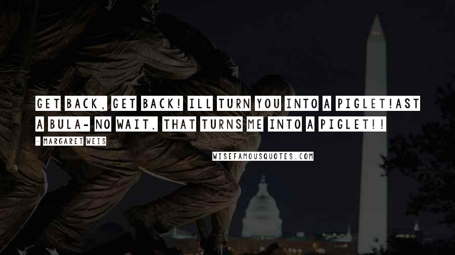 Margaret Weis Quotes: Get back, get back! ill turn you into a piglet!ast a bula- no wait. that turns ME into a piglet!!