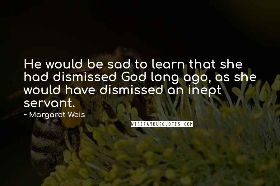 Margaret Weis Quotes: He would be sad to learn that she had dismissed God long ago, as she would have dismissed an inept servant.