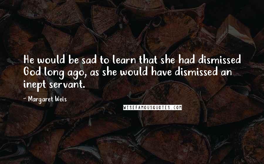Margaret Weis Quotes: He would be sad to learn that she had dismissed God long ago, as she would have dismissed an inept servant.