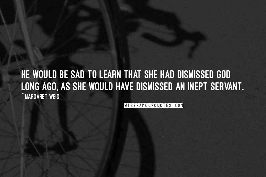Margaret Weis Quotes: He would be sad to learn that she had dismissed God long ago, as she would have dismissed an inept servant.