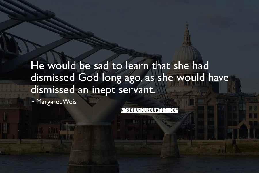 Margaret Weis Quotes: He would be sad to learn that she had dismissed God long ago, as she would have dismissed an inept servant.