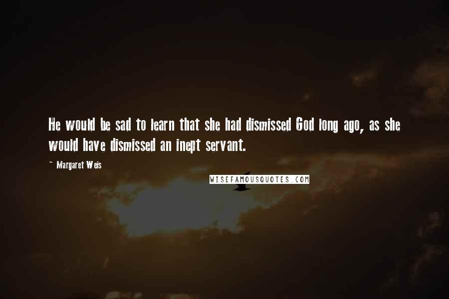 Margaret Weis Quotes: He would be sad to learn that she had dismissed God long ago, as she would have dismissed an inept servant.