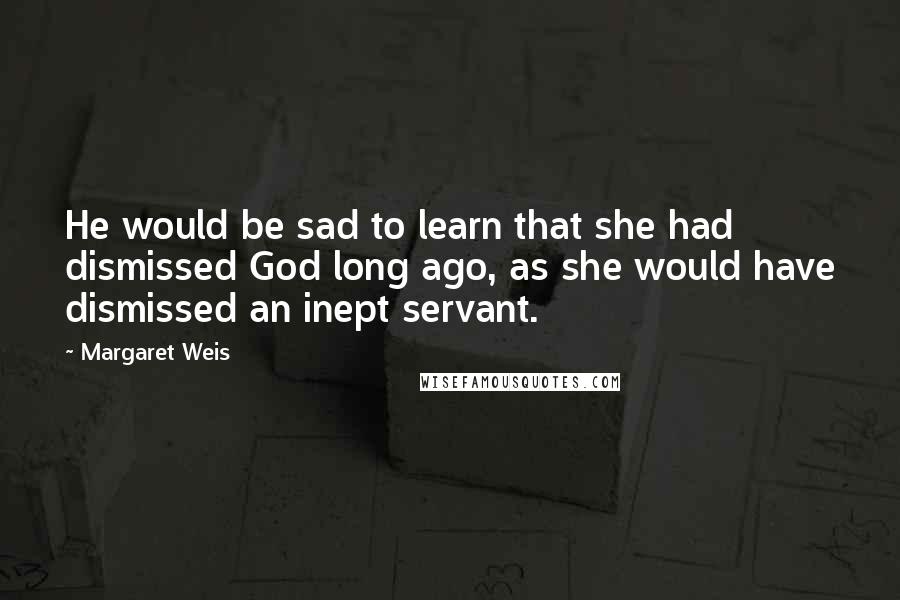 Margaret Weis Quotes: He would be sad to learn that she had dismissed God long ago, as she would have dismissed an inept servant.