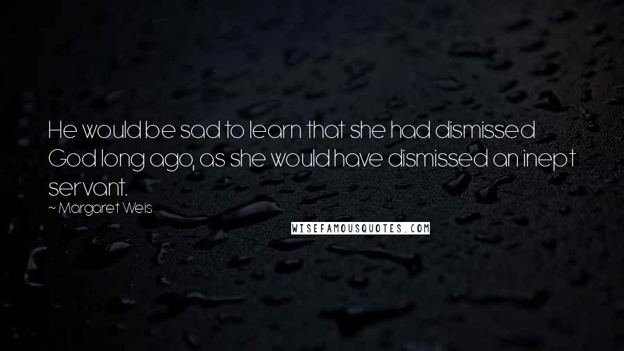 Margaret Weis Quotes: He would be sad to learn that she had dismissed God long ago, as she would have dismissed an inept servant.
