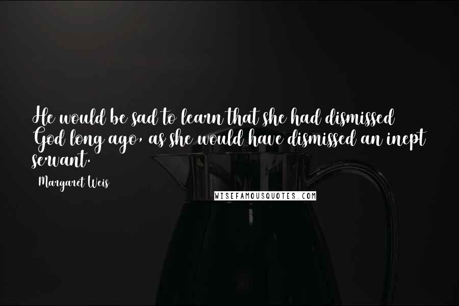 Margaret Weis Quotes: He would be sad to learn that she had dismissed God long ago, as she would have dismissed an inept servant.