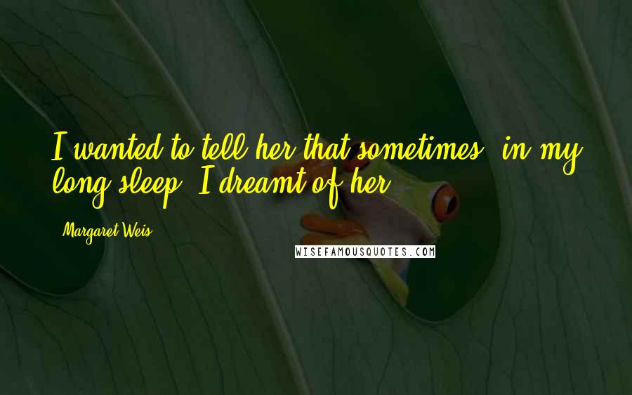 Margaret Weis Quotes: I wanted to tell her that sometimes, in my long sleep, I dreamt of her