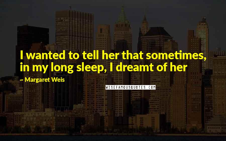Margaret Weis Quotes: I wanted to tell her that sometimes, in my long sleep, I dreamt of her