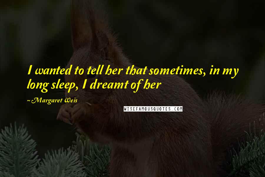 Margaret Weis Quotes: I wanted to tell her that sometimes, in my long sleep, I dreamt of her