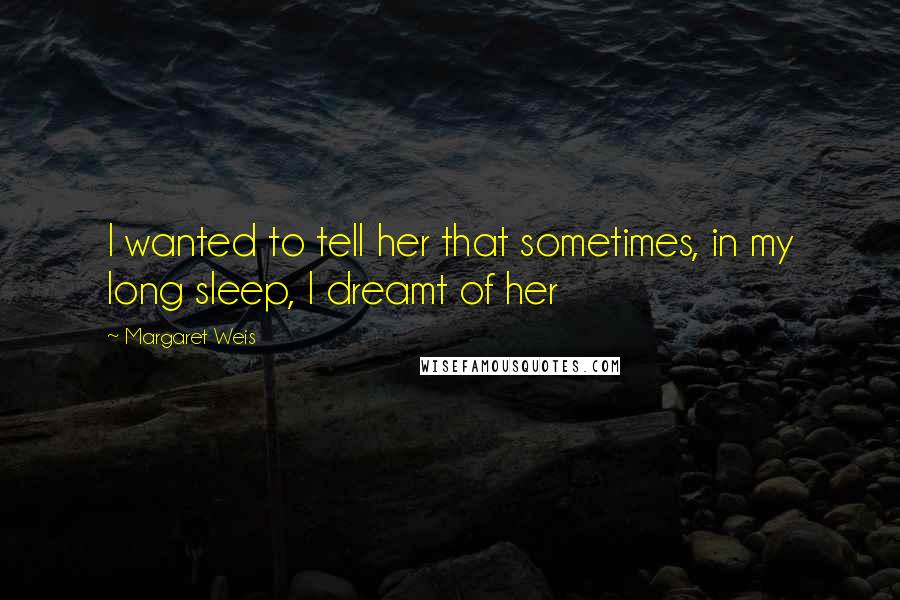 Margaret Weis Quotes: I wanted to tell her that sometimes, in my long sleep, I dreamt of her