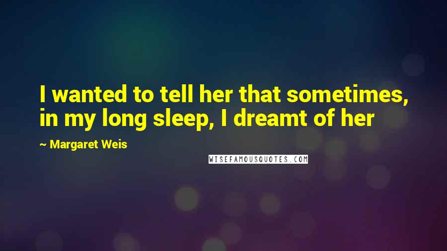 Margaret Weis Quotes: I wanted to tell her that sometimes, in my long sleep, I dreamt of her