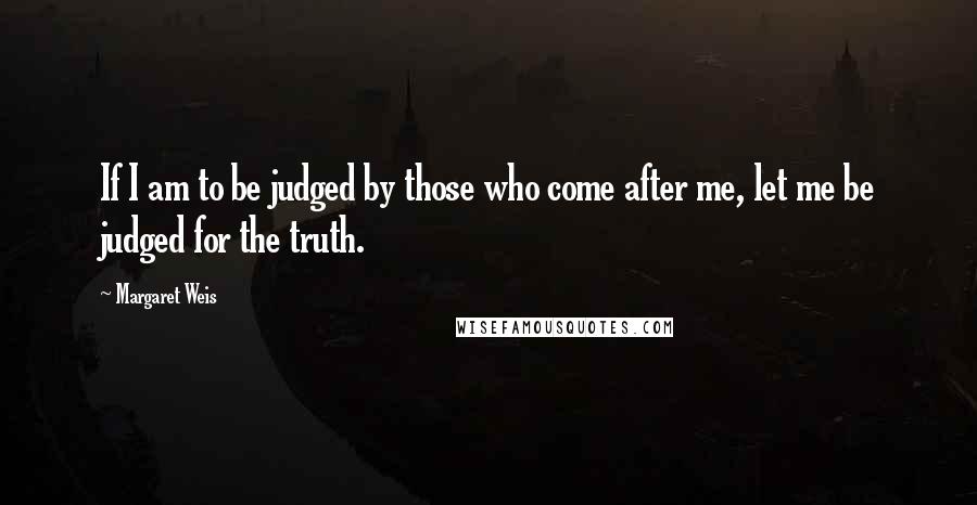 Margaret Weis Quotes: If I am to be judged by those who come after me, let me be judged for the truth.