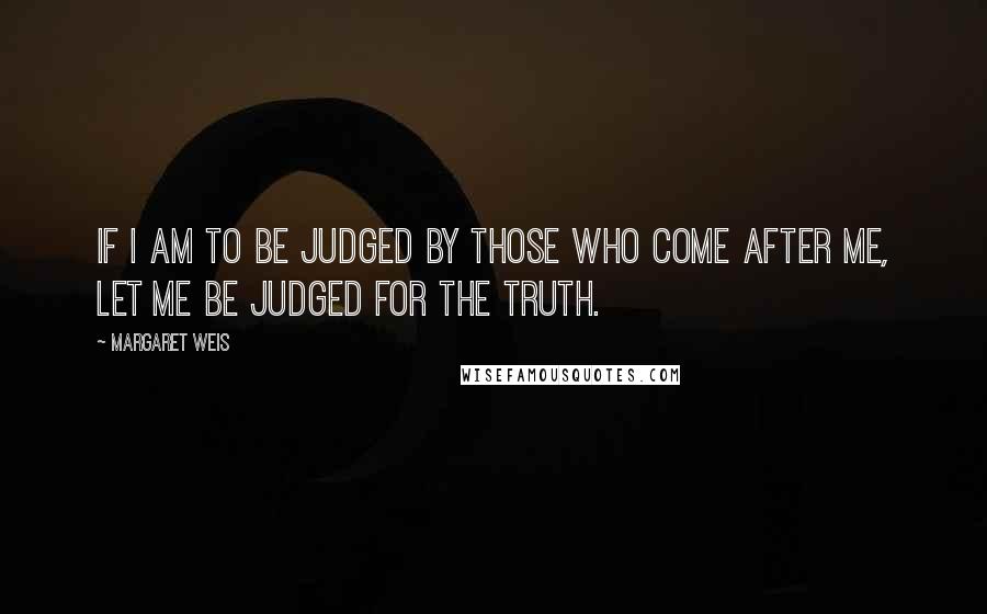 Margaret Weis Quotes: If I am to be judged by those who come after me, let me be judged for the truth.