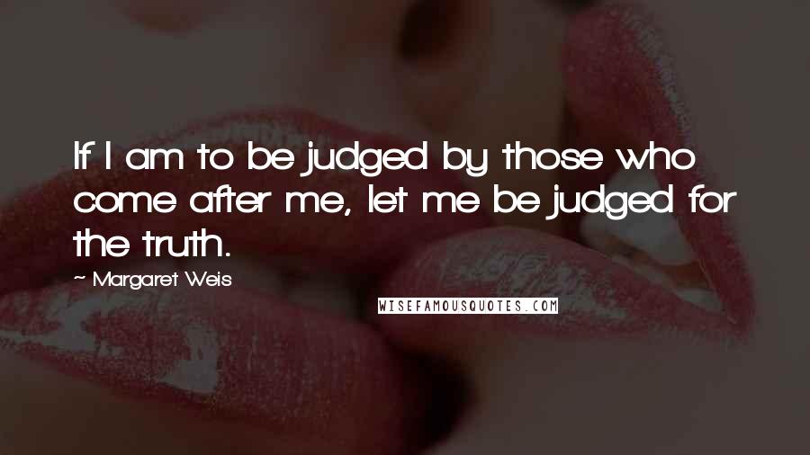 Margaret Weis Quotes: If I am to be judged by those who come after me, let me be judged for the truth.