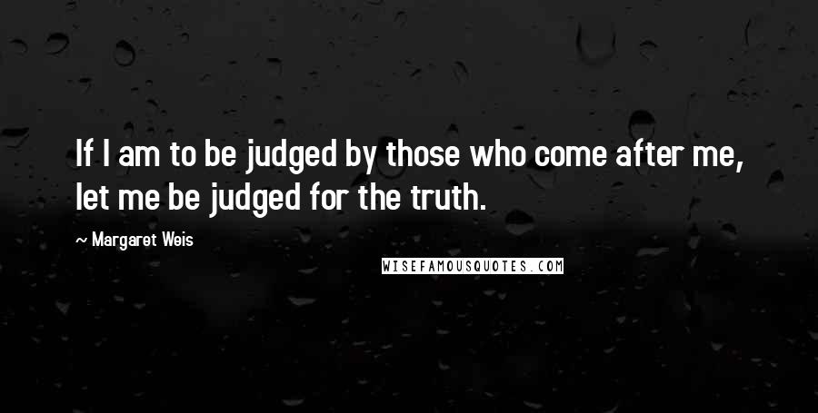 Margaret Weis Quotes: If I am to be judged by those who come after me, let me be judged for the truth.