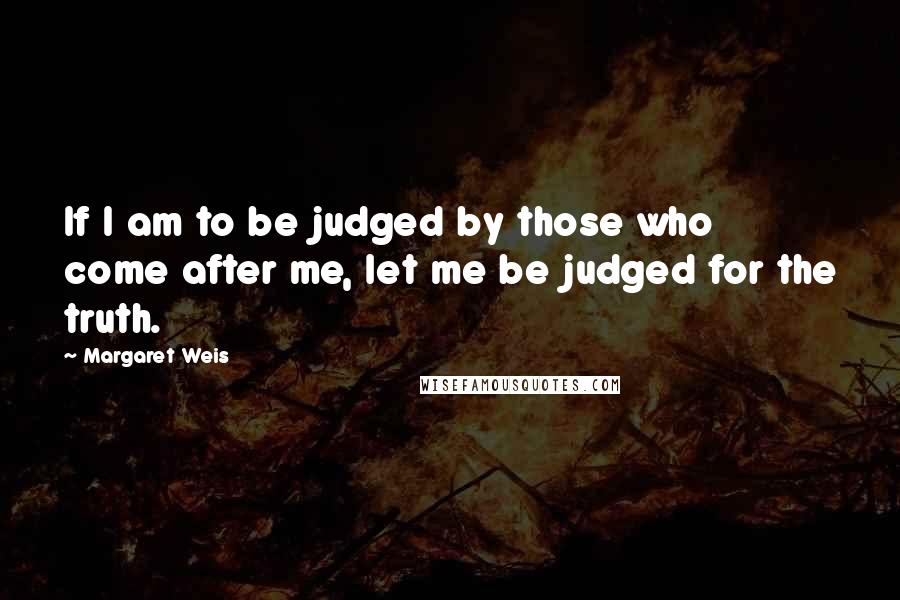 Margaret Weis Quotes: If I am to be judged by those who come after me, let me be judged for the truth.