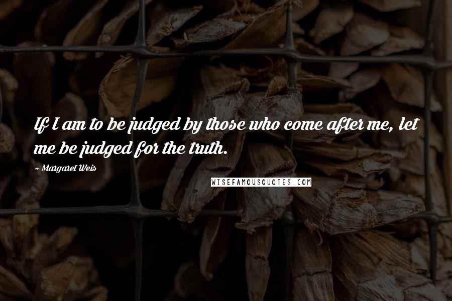 Margaret Weis Quotes: If I am to be judged by those who come after me, let me be judged for the truth.