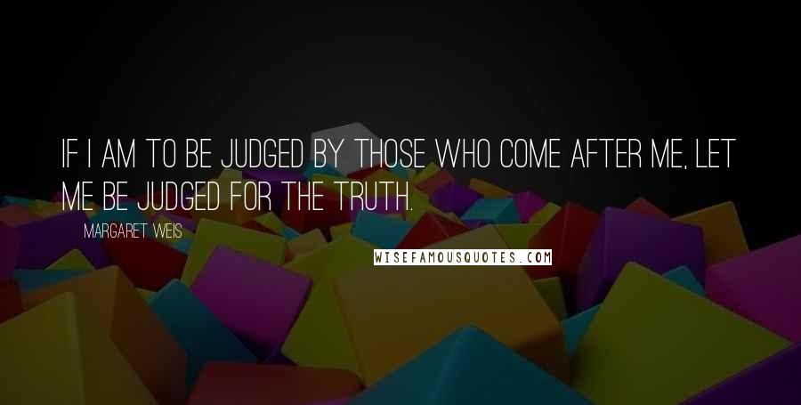 Margaret Weis Quotes: If I am to be judged by those who come after me, let me be judged for the truth.