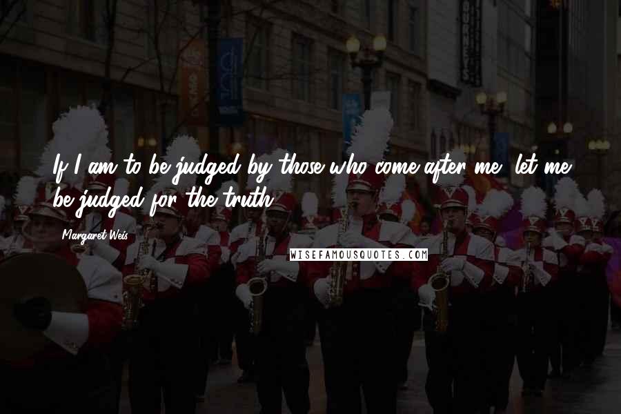 Margaret Weis Quotes: If I am to be judged by those who come after me, let me be judged for the truth.