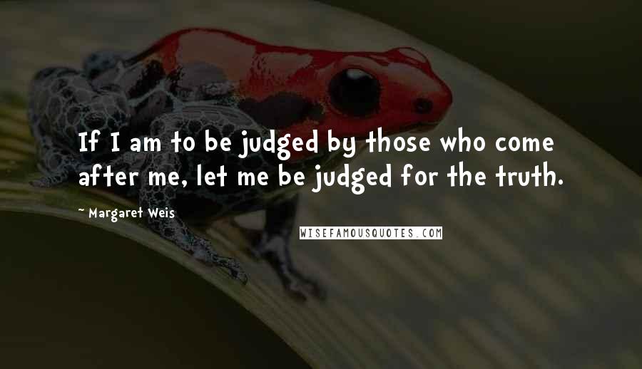 Margaret Weis Quotes: If I am to be judged by those who come after me, let me be judged for the truth.