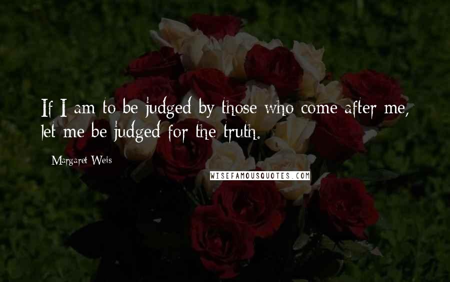 Margaret Weis Quotes: If I am to be judged by those who come after me, let me be judged for the truth.