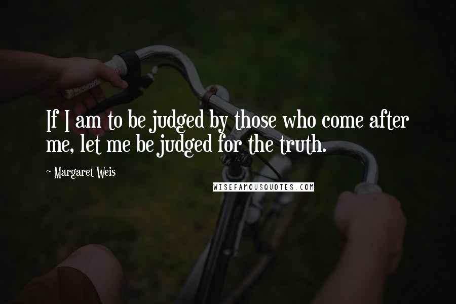 Margaret Weis Quotes: If I am to be judged by those who come after me, let me be judged for the truth.