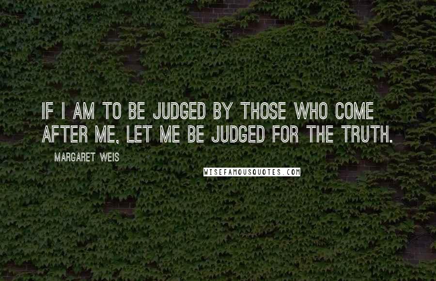 Margaret Weis Quotes: If I am to be judged by those who come after me, let me be judged for the truth.