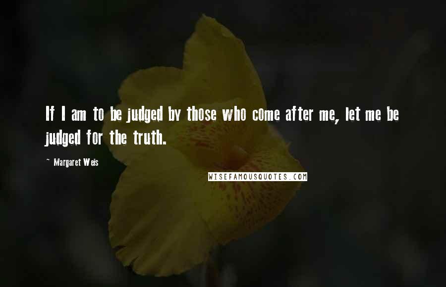 Margaret Weis Quotes: If I am to be judged by those who come after me, let me be judged for the truth.