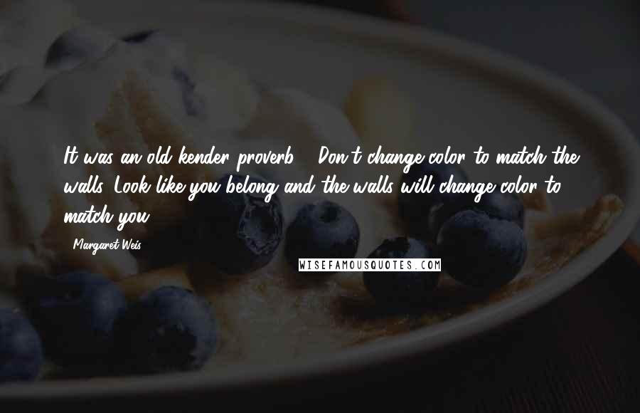 Margaret Weis Quotes: It was an old kender proverb - Don't change color to match the walls. Look like you belong and the walls will change color to match you.