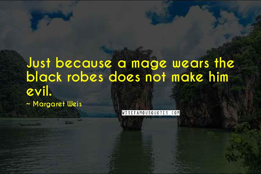 Margaret Weis Quotes: Just because a mage wears the black robes does not make him evil.