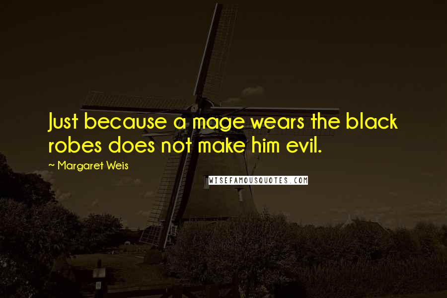 Margaret Weis Quotes: Just because a mage wears the black robes does not make him evil.