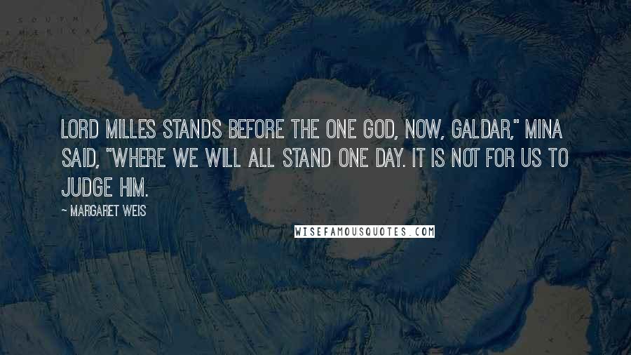 Margaret Weis Quotes: Lord Milles stands before the One God, now, Galdar," Mina said, "where we will all stand one day. It is not for us to judge him.