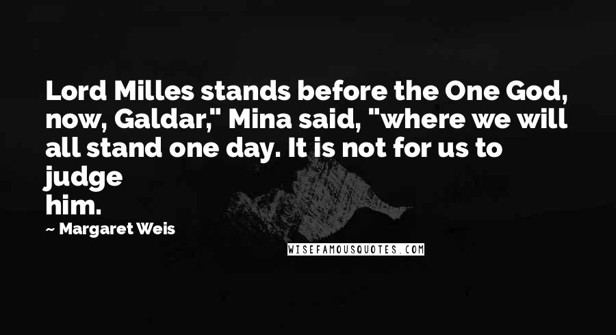 Margaret Weis Quotes: Lord Milles stands before the One God, now, Galdar," Mina said, "where we will all stand one day. It is not for us to judge him.