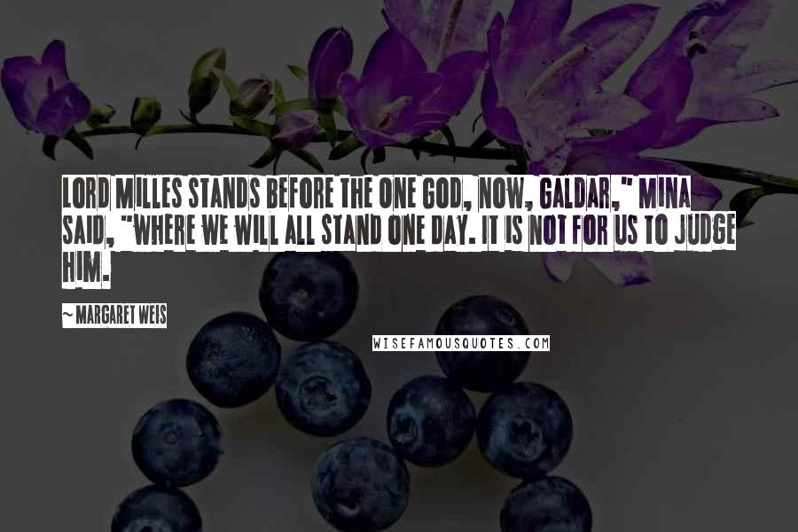 Margaret Weis Quotes: Lord Milles stands before the One God, now, Galdar," Mina said, "where we will all stand one day. It is not for us to judge him.