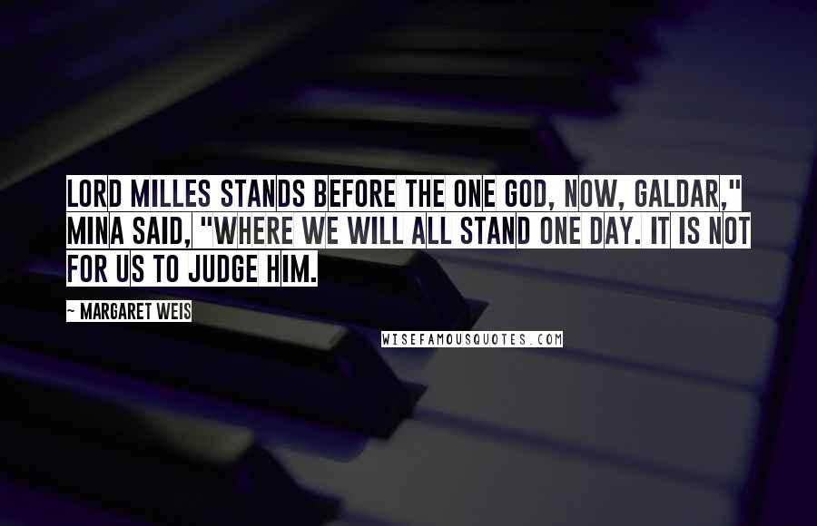 Margaret Weis Quotes: Lord Milles stands before the One God, now, Galdar," Mina said, "where we will all stand one day. It is not for us to judge him.