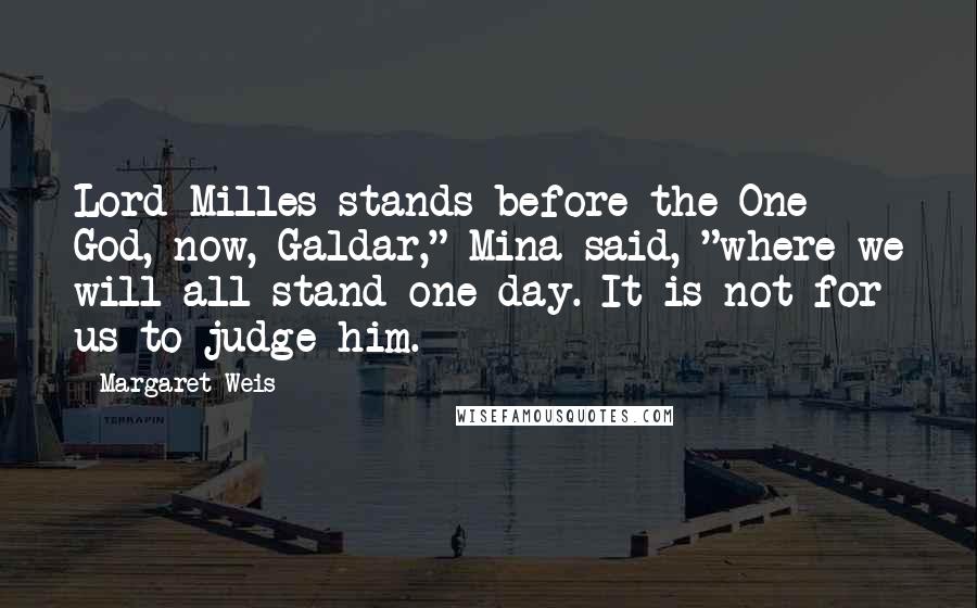 Margaret Weis Quotes: Lord Milles stands before the One God, now, Galdar," Mina said, "where we will all stand one day. It is not for us to judge him.