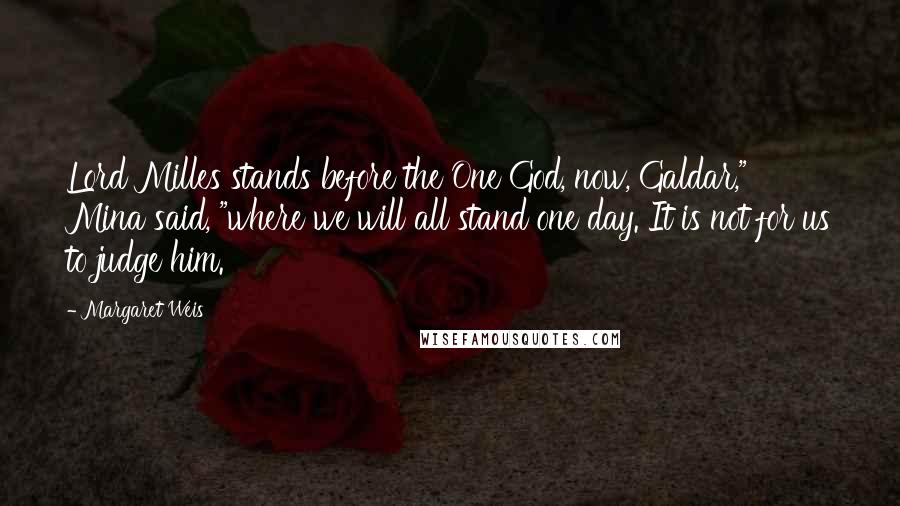 Margaret Weis Quotes: Lord Milles stands before the One God, now, Galdar," Mina said, "where we will all stand one day. It is not for us to judge him.