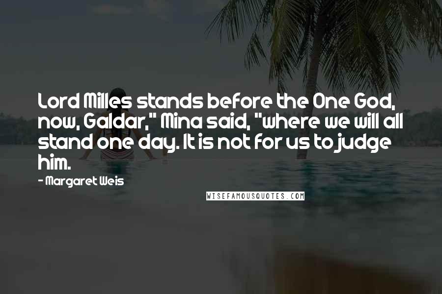 Margaret Weis Quotes: Lord Milles stands before the One God, now, Galdar," Mina said, "where we will all stand one day. It is not for us to judge him.