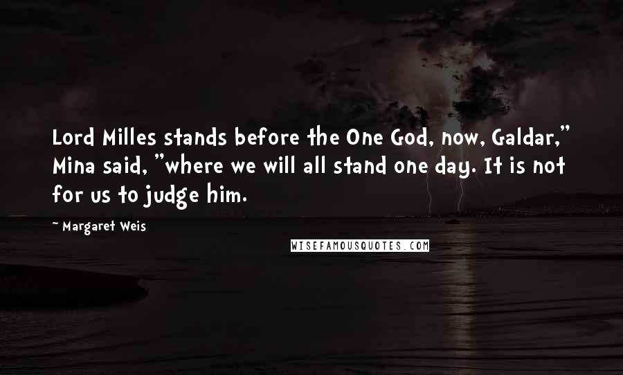 Margaret Weis Quotes: Lord Milles stands before the One God, now, Galdar," Mina said, "where we will all stand one day. It is not for us to judge him.