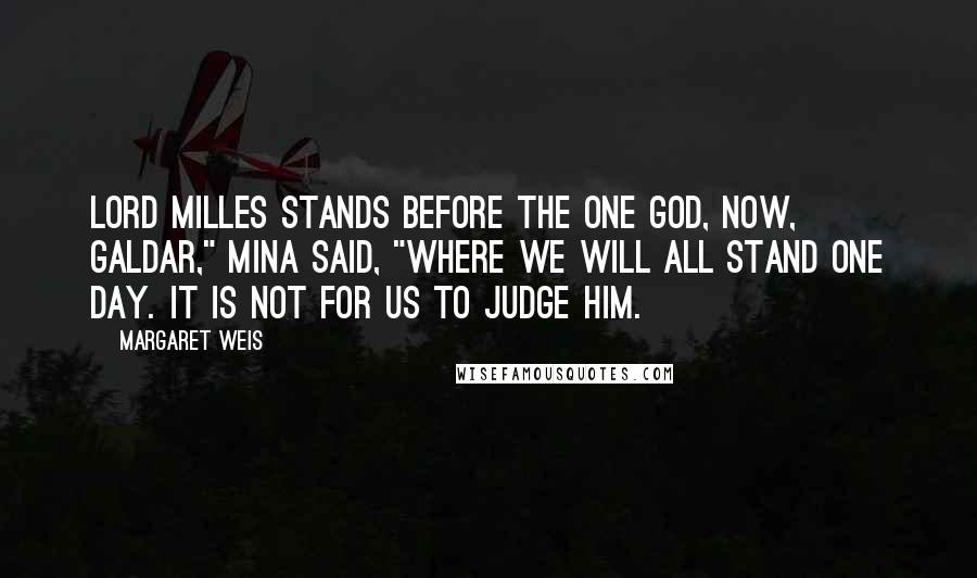 Margaret Weis Quotes: Lord Milles stands before the One God, now, Galdar," Mina said, "where we will all stand one day. It is not for us to judge him.