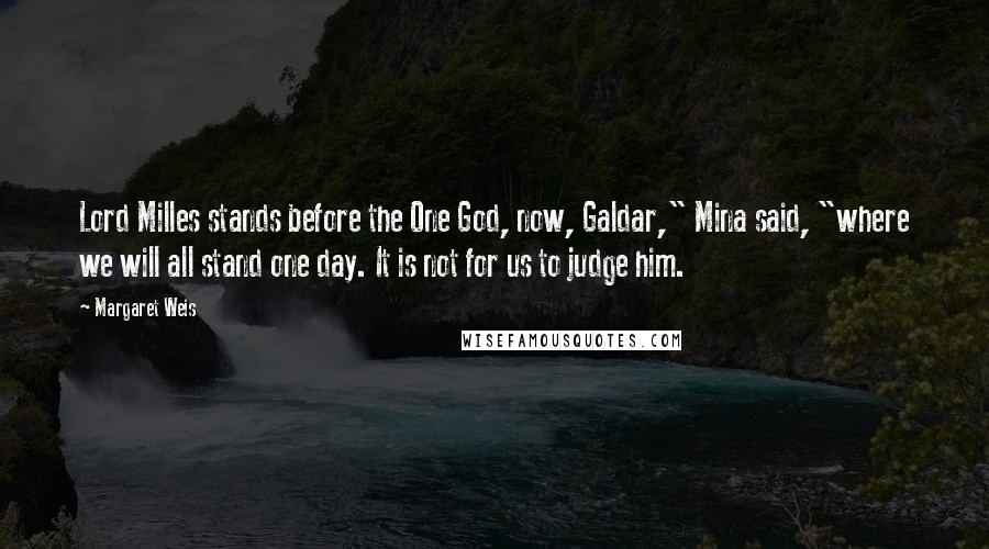 Margaret Weis Quotes: Lord Milles stands before the One God, now, Galdar," Mina said, "where we will all stand one day. It is not for us to judge him.