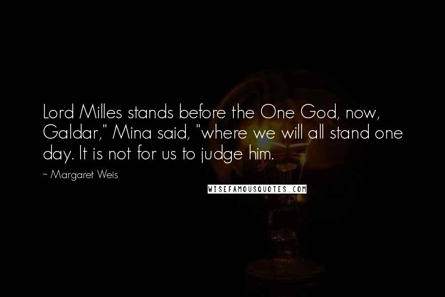 Margaret Weis Quotes: Lord Milles stands before the One God, now, Galdar," Mina said, "where we will all stand one day. It is not for us to judge him.