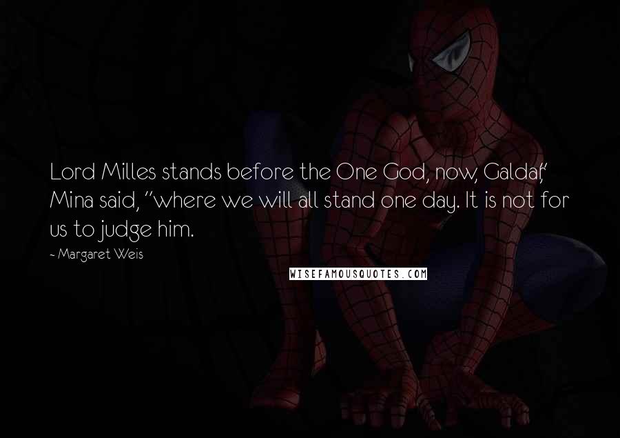 Margaret Weis Quotes: Lord Milles stands before the One God, now, Galdar," Mina said, "where we will all stand one day. It is not for us to judge him.