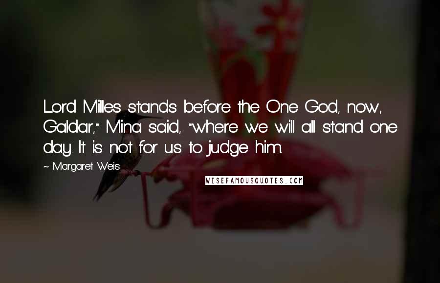 Margaret Weis Quotes: Lord Milles stands before the One God, now, Galdar," Mina said, "where we will all stand one day. It is not for us to judge him.