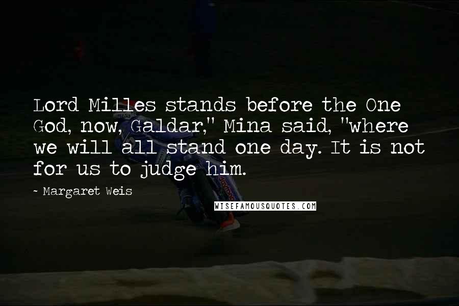 Margaret Weis Quotes: Lord Milles stands before the One God, now, Galdar," Mina said, "where we will all stand one day. It is not for us to judge him.