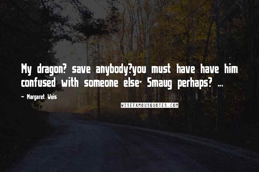 Margaret Weis Quotes: My dragon? save anybody?you must have have him confused with someone else- Smaug perhaps? ...